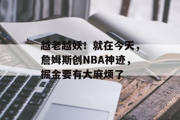 越老越妖！就在今天，詹姆斯创NBA神迹，掘金要有大麻烦了-第1张图片-