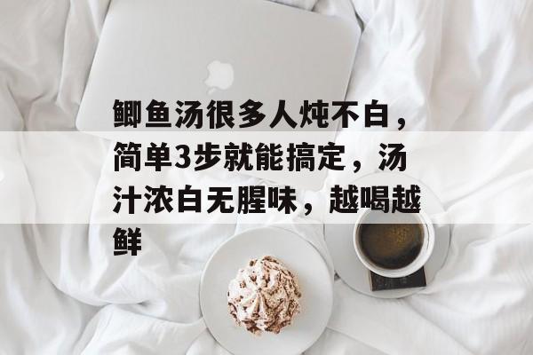 鲫鱼汤很多人炖不白，简单3步就能搞定，汤汁浓白无腥味，越喝越鲜-第1张图片-