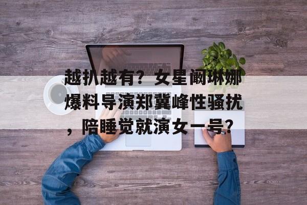 越扒越有？女星阚琳娜爆料导演郑冀峰性骚扰，陪睡觉就演女一号？-第1张图片-