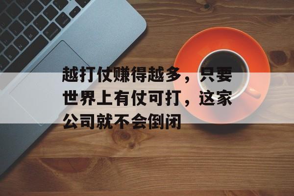 越打仗赚得越多，只要世界上有仗可打，这家公司就不会倒闭-第1张图片-