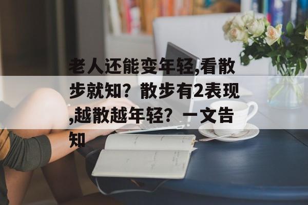 老人还能变年轻,看散步就知？散步有2表现,越散越年轻？一文告知-第1张图片-