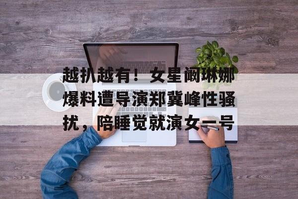 越扒越有！女星阚琳娜爆料遭导演郑冀峰性骚扰，陪睡觉就演女一号-第1张图片-