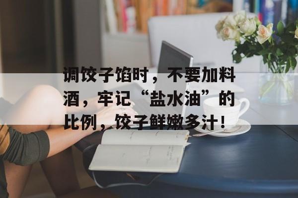 调饺子馅时，不要加料酒，牢记“盐水油”的比例，饺子鲜嫩多汁！-第1张图片-