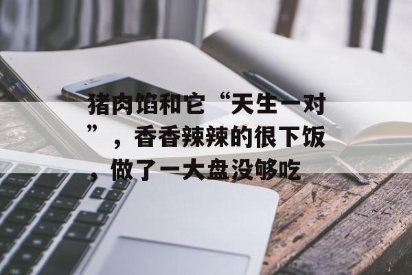 猪肉馅和它“天生一对”，香香辣辣的很下饭，做了一大盘没够吃-第1张图片-