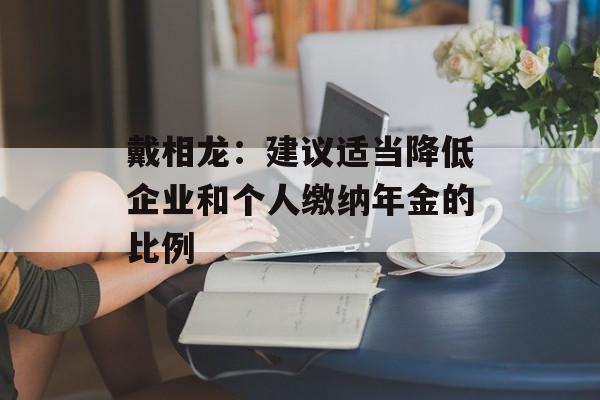 戴相龙：建议适当降低企业和个人缴纳年金的比例-第1张图片-