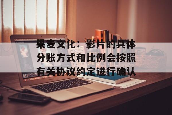 果麦文化：影片的具体分账方式和比例会按照有关协议约定进行确认-第1张图片-