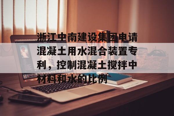 浙江中南建设集团申请混凝土用水混合装置专利，控制混凝土搅拌中材料和水的比例-第1张图片-