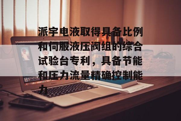 派宇电液取得具备比例和伺服液压阀组的综合试验台专利，具备节能和压力流量精确控制能力-第1张图片-