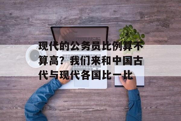 现代的公务员比例算不算高？我们来和中国古代与现代各国比一比-第1张图片-