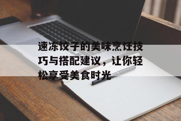 速冻饺子的美味烹饪技巧与搭配建议，让你轻松享受美食时光-第1张图片-