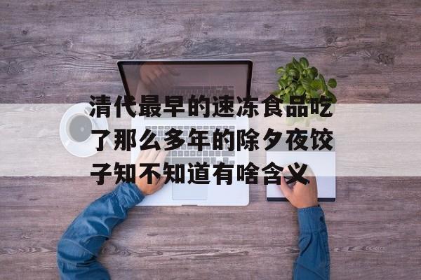 清代最早的速冻食品吃了那么多年的除夕夜饺子知不知道有啥含义-第1张图片-