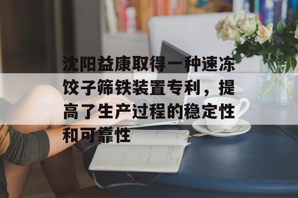 沈阳益康取得一种速冻饺子筛铁装置专利，提高了生产过程的稳定性和可靠性-第1张图片-