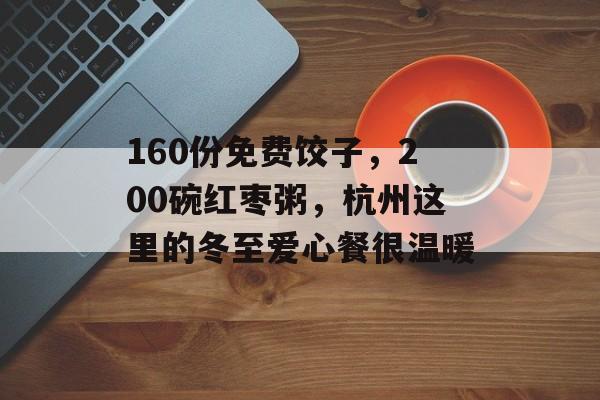 160份免费饺子，200碗红枣粥，杭州这里的冬至爱心餐很温暖-第1张图片-