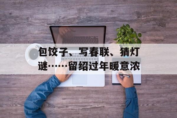 包饺子、写春联、猜灯谜……留绍过年暖意浓-第1张图片-