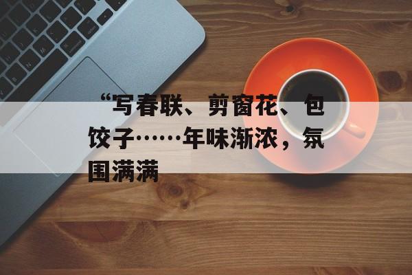“写春联、剪窗花、包饺子……年味渐浓，氛围满满-第1张图片-