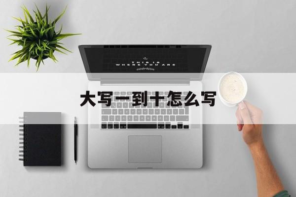 大写一到十怎么写-第1张图片-