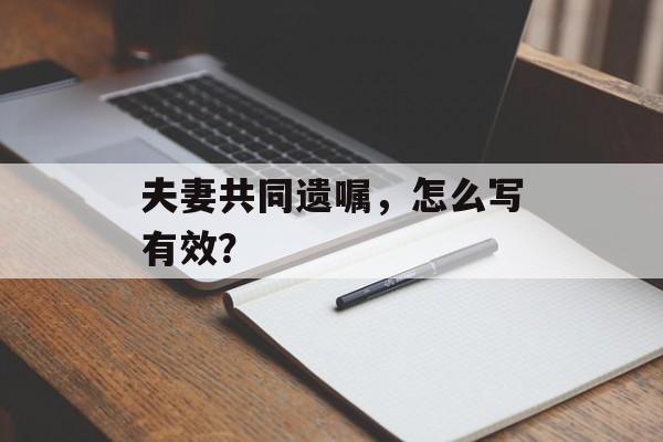夫妻共同遗嘱，怎么写有效？-第1张图片-