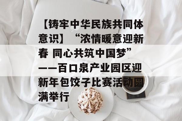 【铸牢中华民族共同体意识】“浓情暖意迎新春 同心共筑中国梦”——百口泉产业园区迎新年包饺子比赛活动圆满举行-第1张图片-