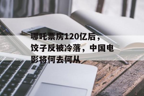 哪吒票房120亿后，饺子反被冷落，中国电影将何去何从-第1张图片-