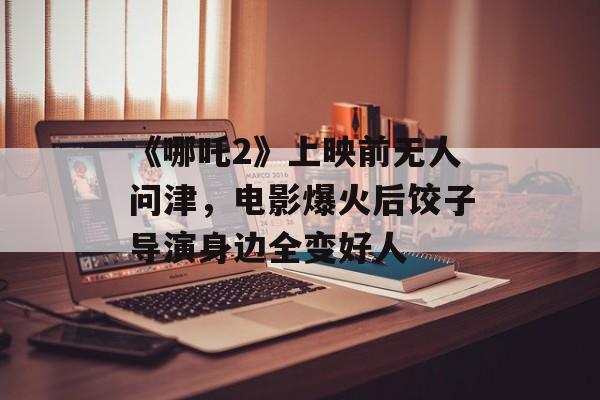《哪吒2》上映前无人问津，电影爆火后饺子导演身边全变好人-第1张图片-