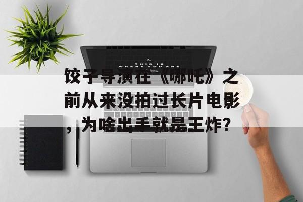 饺子导演在《哪吒》之前从来没拍过长片电影，为啥出手就是王炸？-第1张图片-