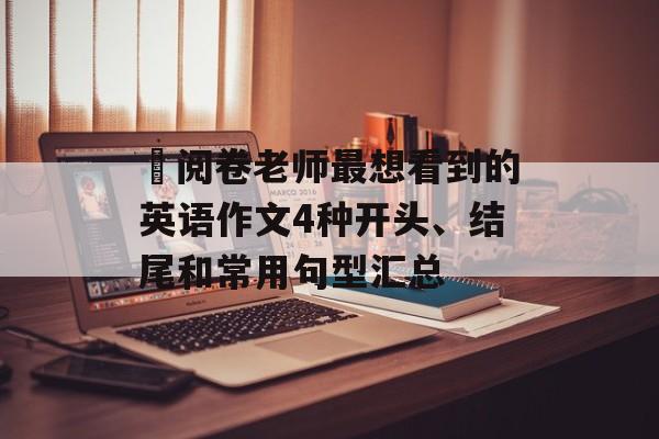 ​阅卷老师最想看到的英语作文4种开头、结尾和常用句型汇总-第1张图片-