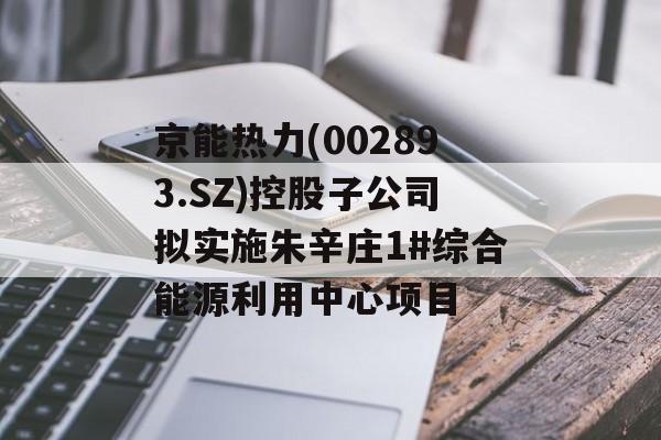 京能热力(002893.SZ)控股子公司拟实施朱辛庄1#综合能源利用中心项目-第1张图片-
