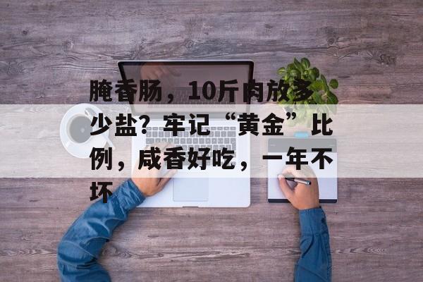 腌香肠，10斤肉放多少盐？牢记“黄金”比例，咸香好吃，一年不坏-第1张图片-
