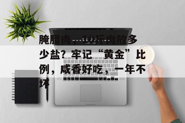 腌腊肉，10斤肉放多少盐？牢记“黄金”比例，咸香好吃，一年不坏-第1张图片-