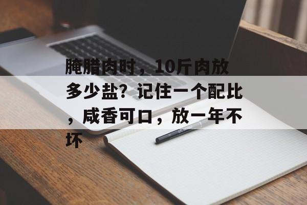 腌腊肉时，10斤肉放多少盐？记住一个配比，咸香可口，放一年不坏-第1张图片-