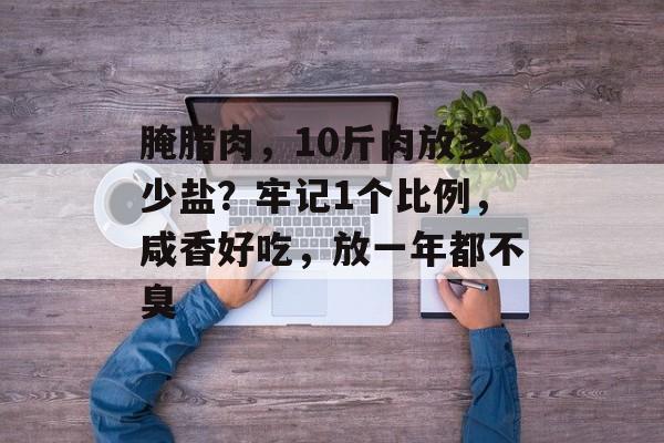 腌腊肉，10斤肉放多少盐？牢记1个比例，咸香好吃，放一年都不臭-第1张图片-