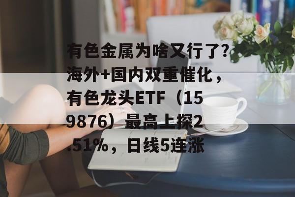 有色金属为啥又行了？海外+国内双重催化，有色龙头ETF（159876）最高上探2.51%，日线5连涨-第1张图片-