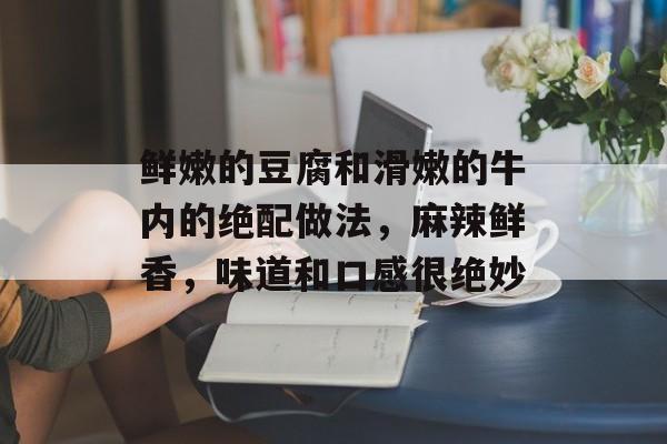 鲜嫩的豆腐和滑嫩的牛内的绝配做法，麻辣鲜香，味道和口感很绝妙-第1张图片-
