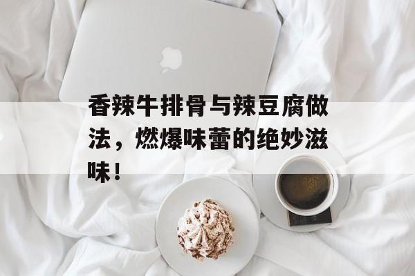 香辣牛排骨与辣豆腐做法，燃爆味蕾的绝妙滋味！-第1张图片-