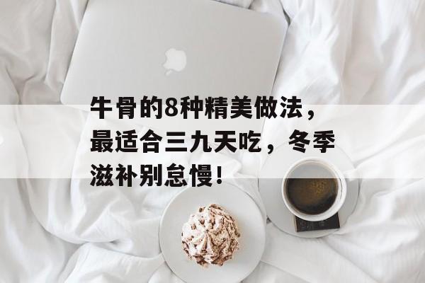 牛骨的8种精美做法，最适合三九天吃，冬季滋补别怠慢！-第1张图片-