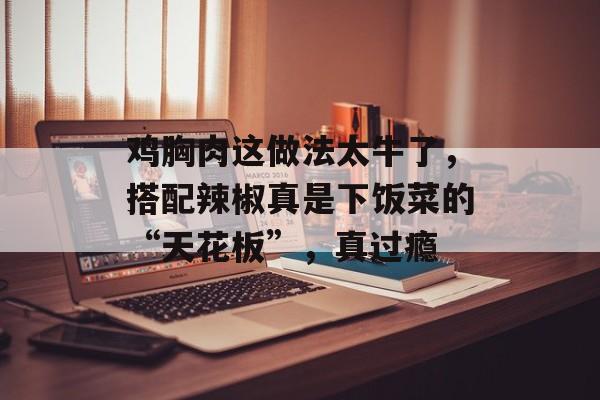 鸡胸肉这做法太牛了，搭配辣椒真是下饭菜的“天花板”，真过瘾-第1张图片-