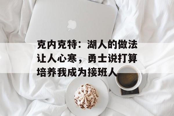 克内克特：湖人的做法让人心寒，勇士说打算培养我成为接班人-第1张图片-