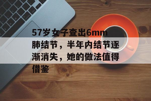 57岁女子查出6mm肺结节，半年内结节逐渐消失，她的做法值得借鉴-第1张图片-