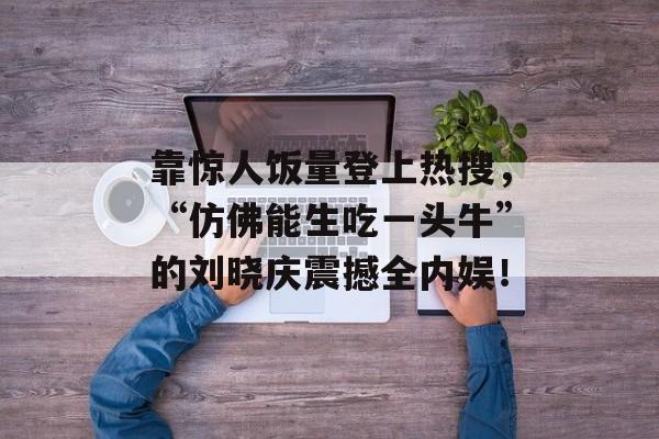 靠惊人饭量登上热搜，“仿佛能生吃一头牛”的刘晓庆震撼全内娱！-第1张图片-