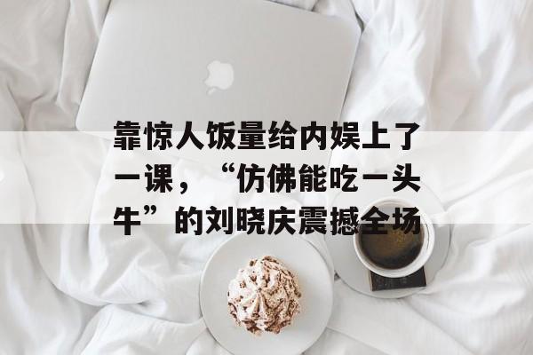 靠惊人饭量给内娱上了一课，“仿佛能吃一头牛”的刘晓庆震撼全场-第1张图片-