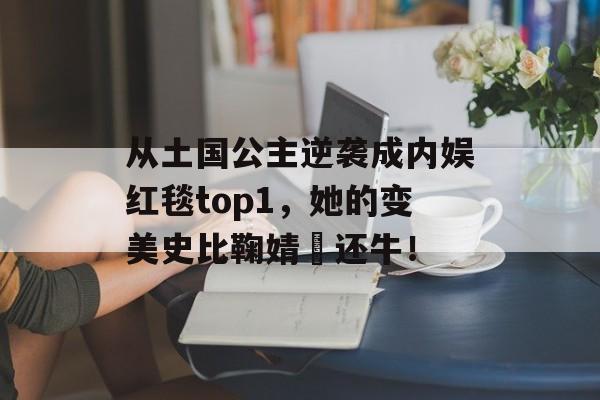 从土国公主逆袭成内娱红毯top1，她的变美史比鞠婧祎还牛！-第1张图片-