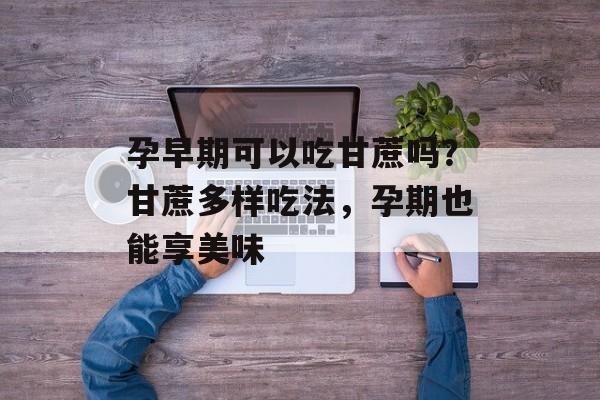孕早期可以吃甘蔗吗？甘蔗多样吃法，孕期也能享美味-第1张图片-