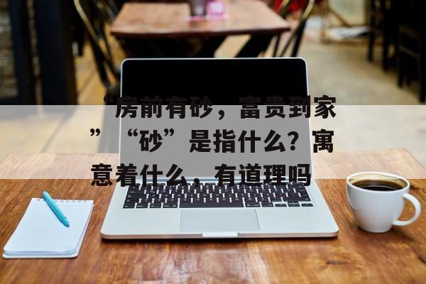 “房前有砂，富贵到家”“砂”是指什么？寓意着什么，有道理吗-第1张图片-