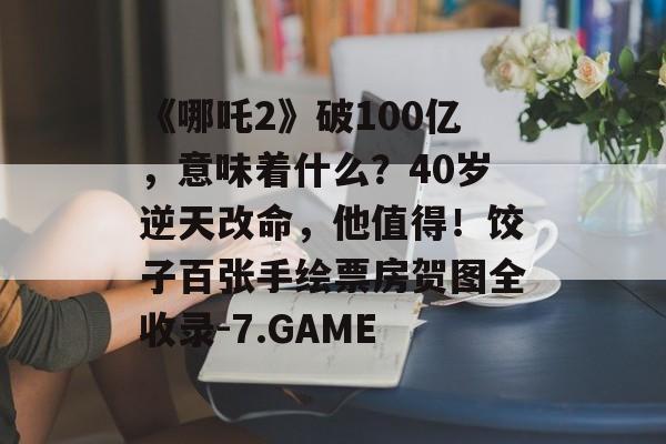 《哪吒2》破100亿，意味着什么？40岁逆天改命，他值得！饺子百张手绘票房贺图全收录-7.GAME-第1张图片-