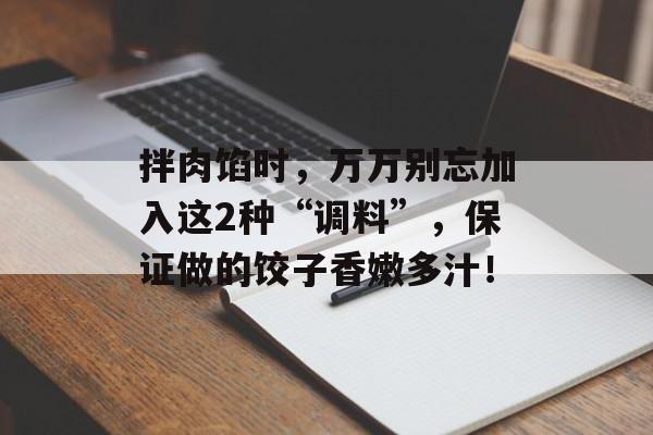拌肉馅时，万万别忘加入这2种“调料”，保证做的饺子香嫩多汁！-第1张图片-