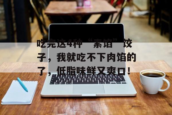 吃完这4种“素馅”饺子，我就吃不下肉馅的了，低脂味鲜又爽口！-第1张图片-