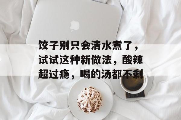 饺子别只会清水煮了，试试这种新做法，酸辣超过瘾，喝的汤都不剩-第1张图片-