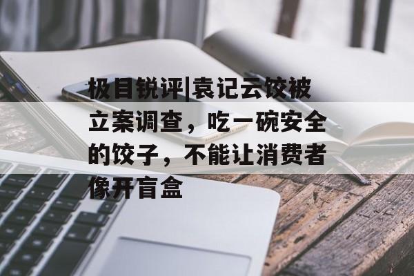 极目锐评|袁记云饺被立案调查，吃一碗安全的饺子，不能让消费者像开盲盒-第1张图片-