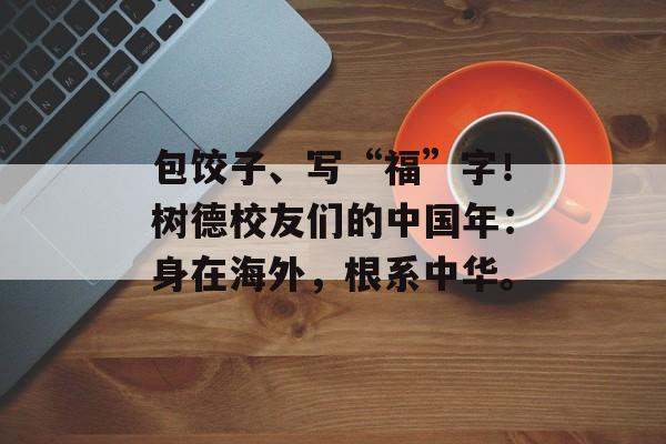包饺子、写“福”字！树德校友们的中国年：身在海外，根系中华。-第1张图片-