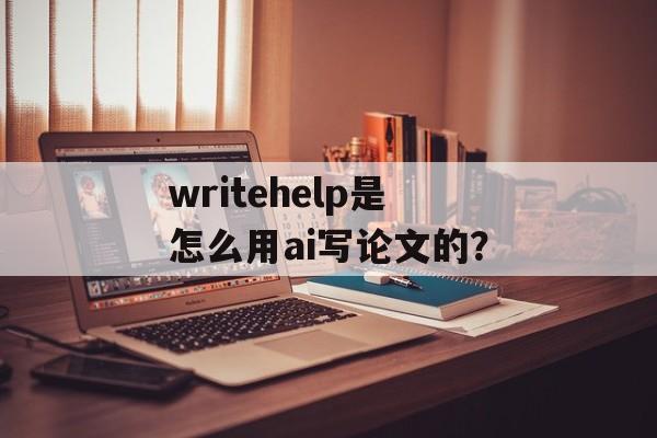 writehelp是怎么用ai写论文的？-第1张图片-